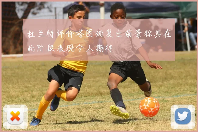 杜兰特评价塔图姆复出前景称其在此阶段表现令人期待