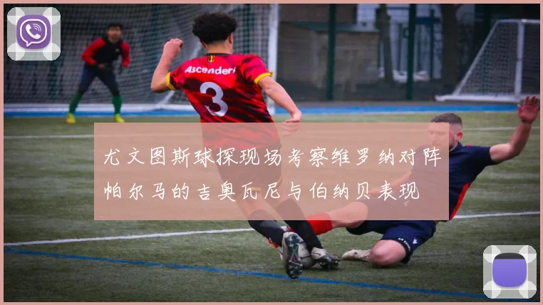 尤文图斯球探现场考察维罗纳对阵帕尔马的吉奥瓦尼与伯纳贝表现