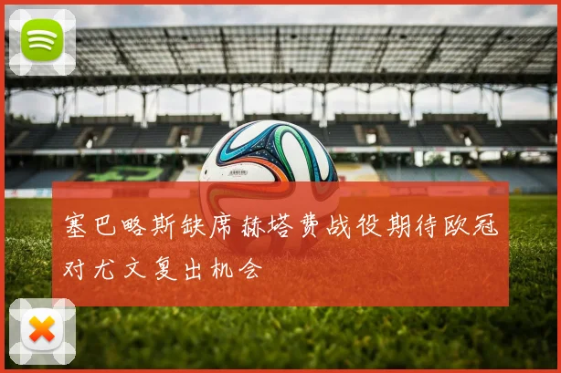 塞巴略斯缺席赫塔费战役期待欧冠对尤文复出机会