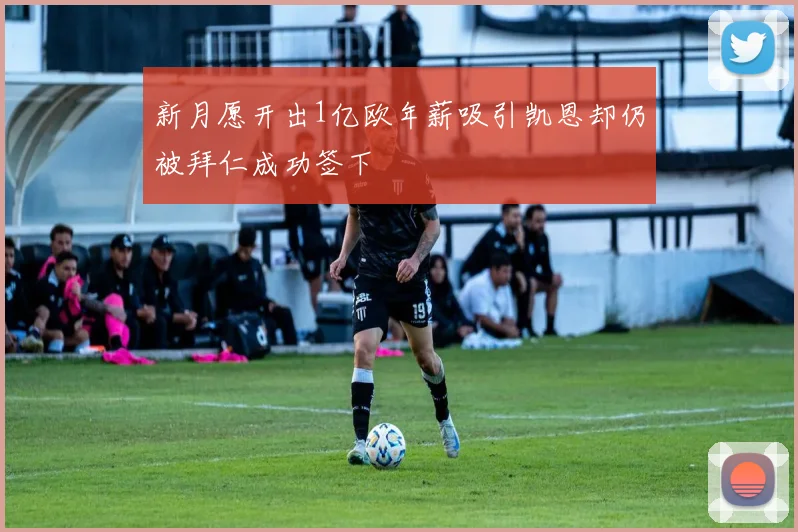 新月愿开出1亿欧年薪吸引凯恩却仍被拜仁成功签下