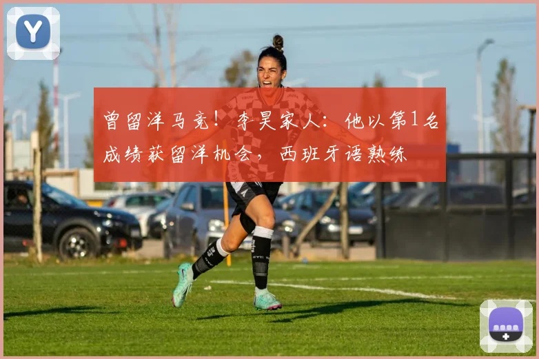 曾留洋马竞！李昊家人：他以第1名成绩获留洋机会，西班牙语熟练