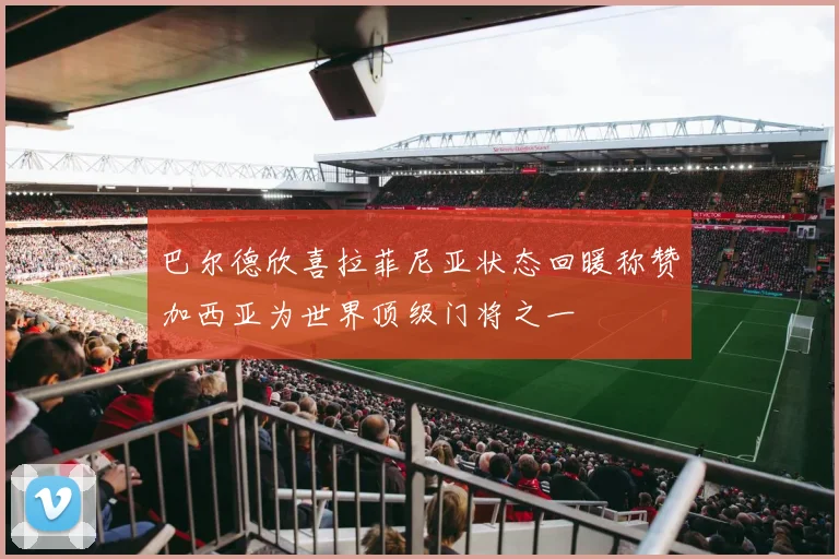 巴尔德欣喜拉菲尼亚状态回暖称赞加西亚为世界顶级门将之一