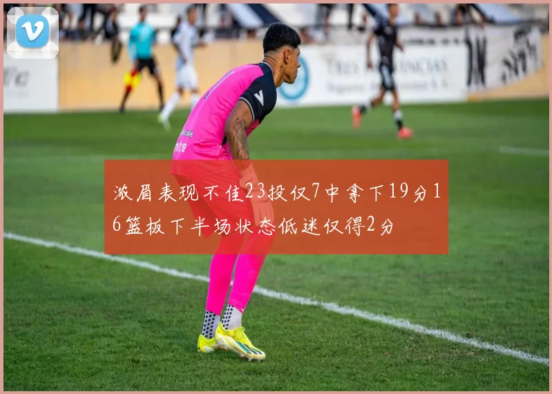 浓眉表现不佳23投仅7中拿下19分16篮板下半场状态低迷仅得2分