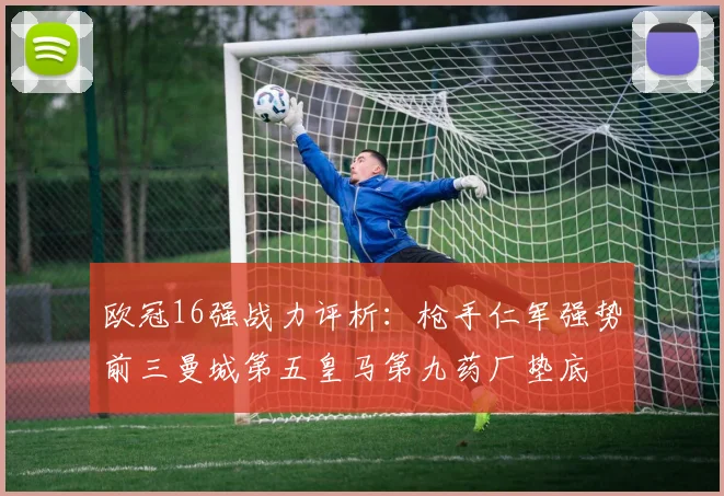 欧冠16强战力评析：枪手仁军强势前三曼城第五皇马第九药厂垫底
