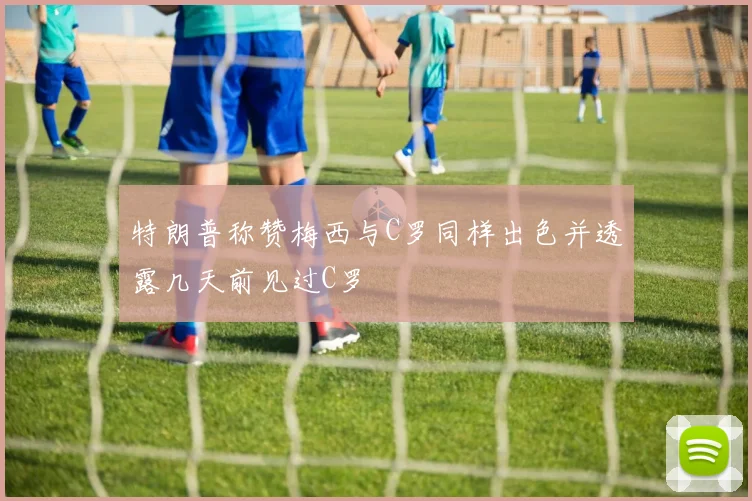 特朗普称赞梅西与C罗同样出色并透露几天前见过C罗