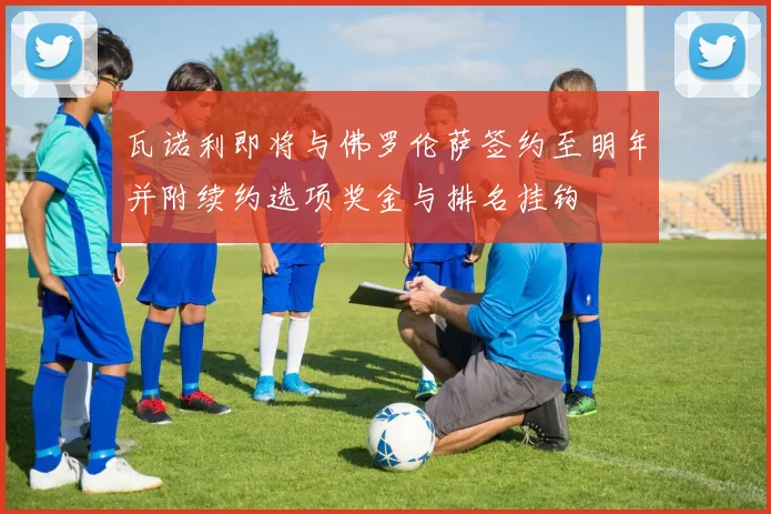 瓦诺利即将与佛罗伦萨签约至明年并附续约选项奖金与排名挂钩