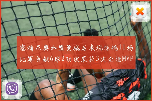塞梅尼奥加盟曼城后表现惊艳11场比赛贡献6球2助攻荣获3次全场MVP