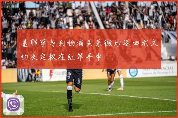基耶萨与利物浦关系微妙返回尤文的决定权在红军手中