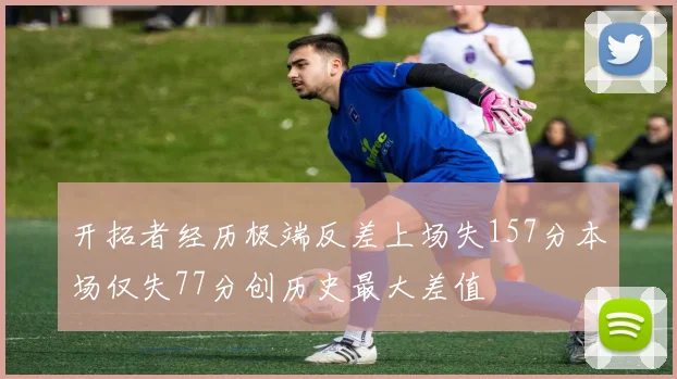 开拓者经历极端反差上场失157分本场仅失77分创历史最大差值