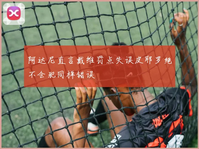 阿达尼直言戴维罚点失误皮耶罗绝不会犯同样错误