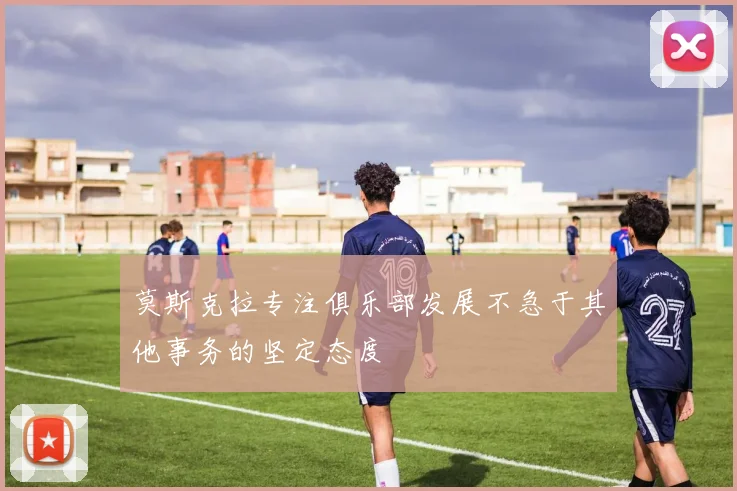 莫斯克拉专注俱乐部发展不急于其他事务的坚定态度