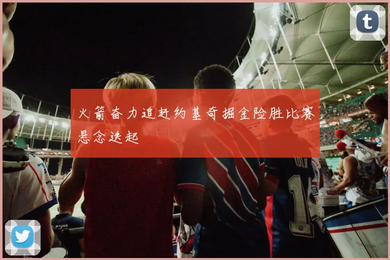 火箭奋力追赶约基奇掘金险胜比赛悬念迭起