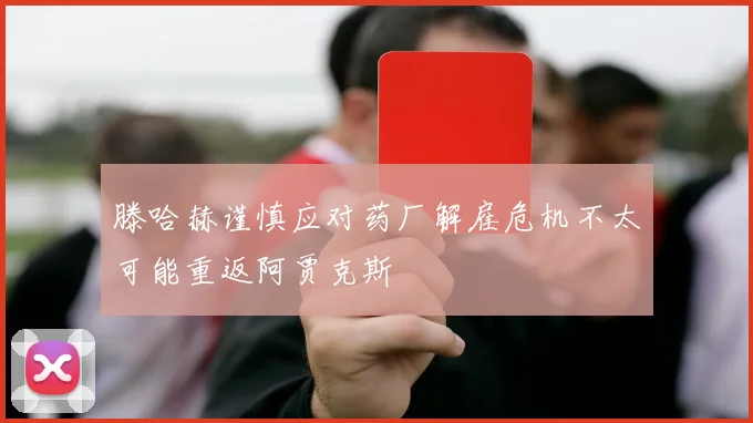 滕哈赫谨慎应对药厂解雇危机不太可能重返阿贾克斯