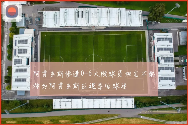 阿贾克斯惨遭0-6大败球员坦言不配称为阿贾克斯应退票给球迷