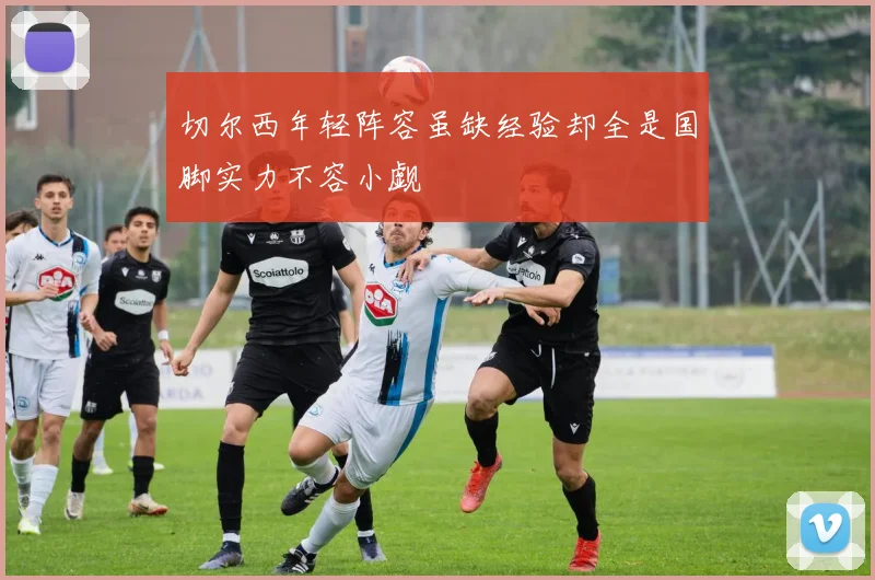 切尔西年轻阵容虽缺经验却全是国脚实力不容小觑