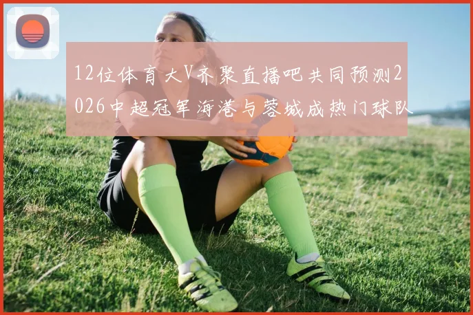 12位体育大V齐聚直播吧共同预测2026中超冠军海港与蓉城成热门球队
