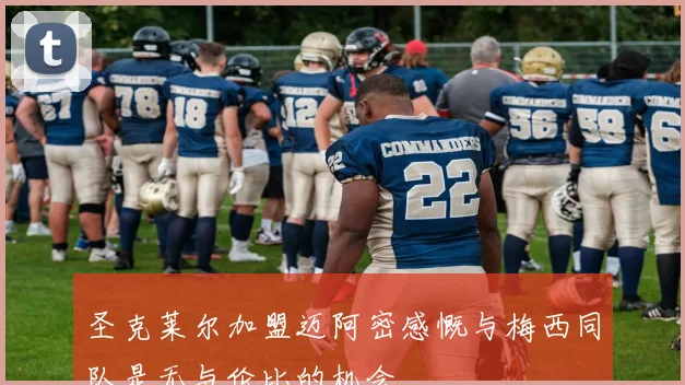 圣克莱尔加盟迈阿密感慨与梅西同队是无与伦比的机会