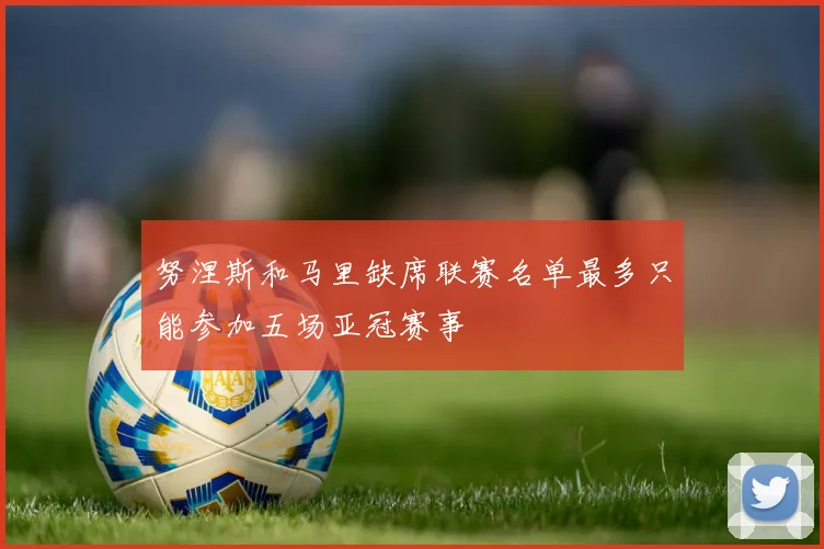 努涅斯和马里缺席联赛名单最多只能参加五场亚冠赛事