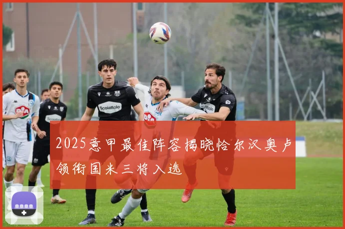 2025意甲最佳阵容揭晓恰尔汉奥卢领衔国米三将入选